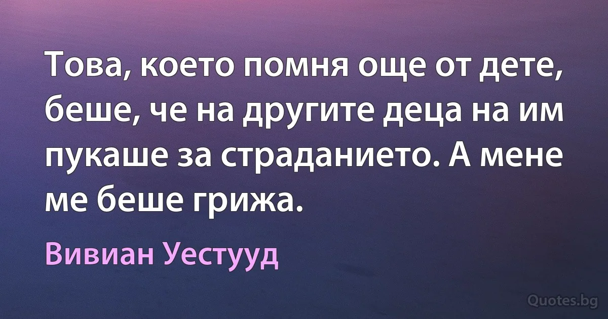 Това, което помня още от дете, беше, че на другите деца на им пукаше за страданието. А мене ме беше грижа. (Вивиан Уестууд)