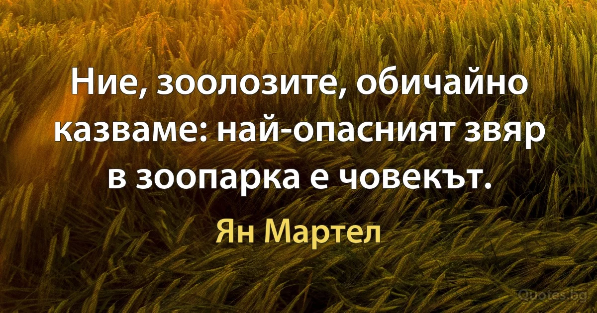 Ние, зоолозите, обичайно казваме: най-опасният звяр в зоопарка е човекът. (Ян Мартел)