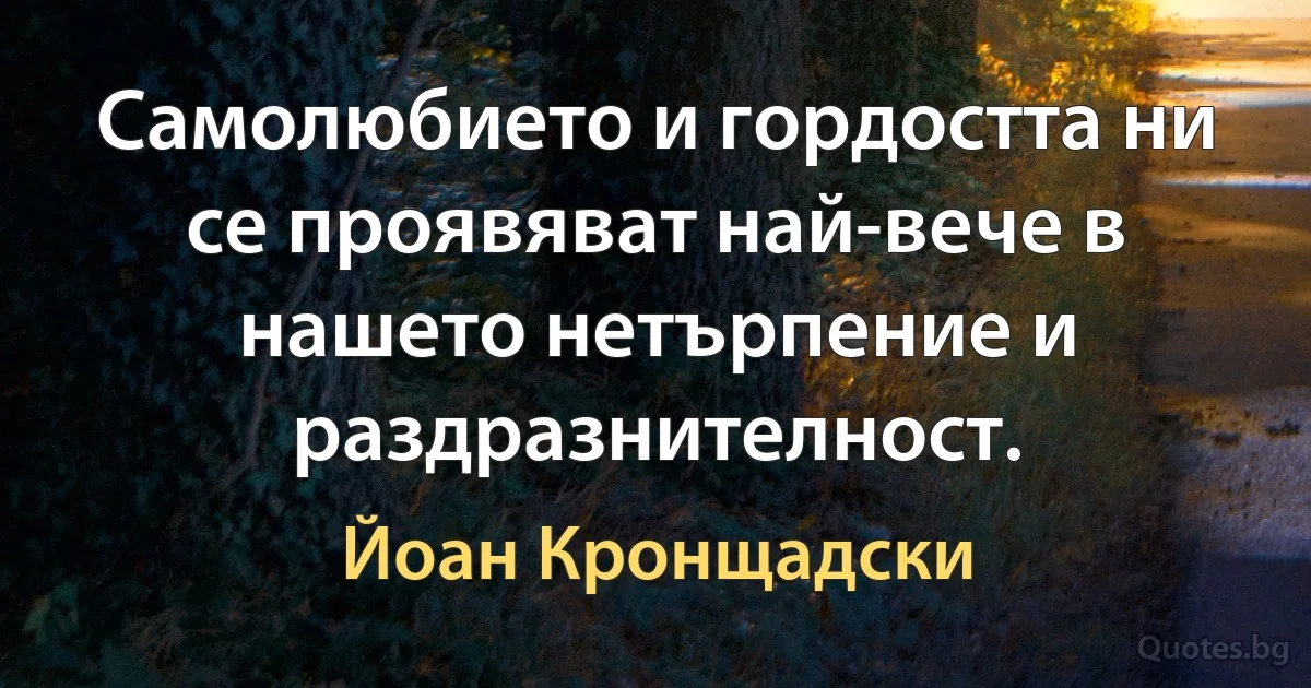 Самолюбието и гордостта ни се проявяват най-вече в нашето нетърпение и раздразнителност. (Йоан Кронщадски)