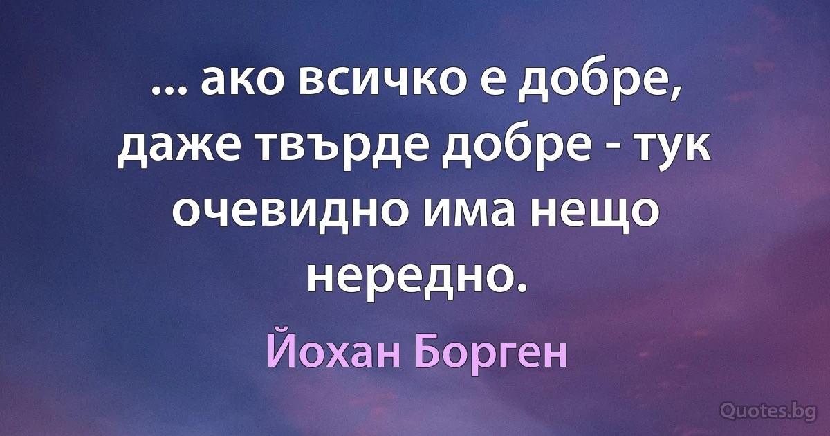 ... ако всичко е добре, даже твърде добре - тук очевидно има нещо нередно. (Йохан Борген)