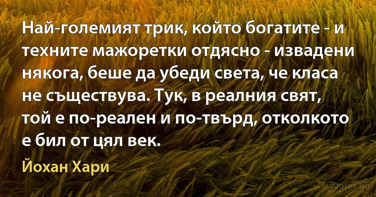 Най-големият трик, който богатите - и техните мажоретки отдясно - извадени някога, беше да убеди света, че класа не съществува. Тук, в реалния свят, той е по-реален и по-твърд, отколкото е бил от цял век. (Йохан Хари)