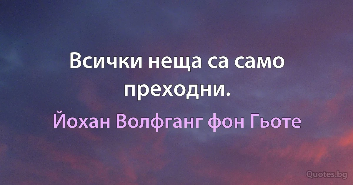 Всички неща са само преходни. (Йохан Волфганг фон Гьоте)