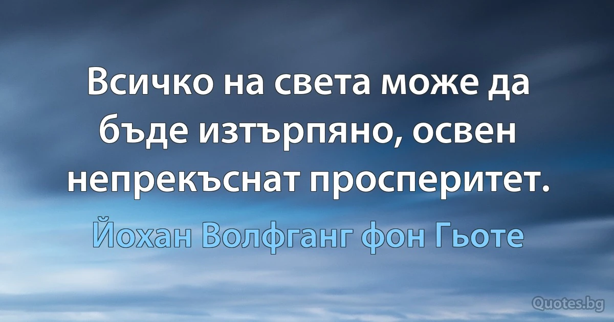 Всичко на света може да бъде изтърпяно, освен непрекъснат просперитет. (Йохан Волфганг фон Гьоте)