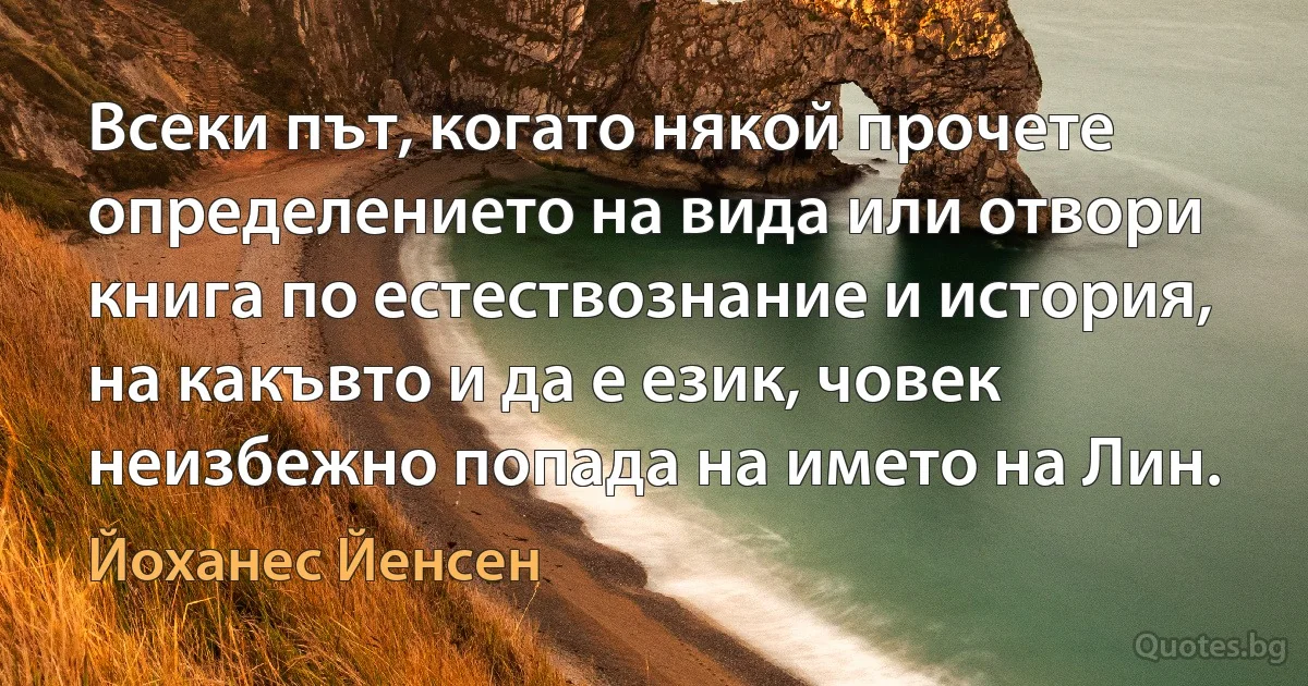 Всеки път, когато някой прочете определението на вида или отвори книга по естествознание и история, на какъвто и да е език, човек неизбежно попада на името на Лин. (Йоханес Йенсен)