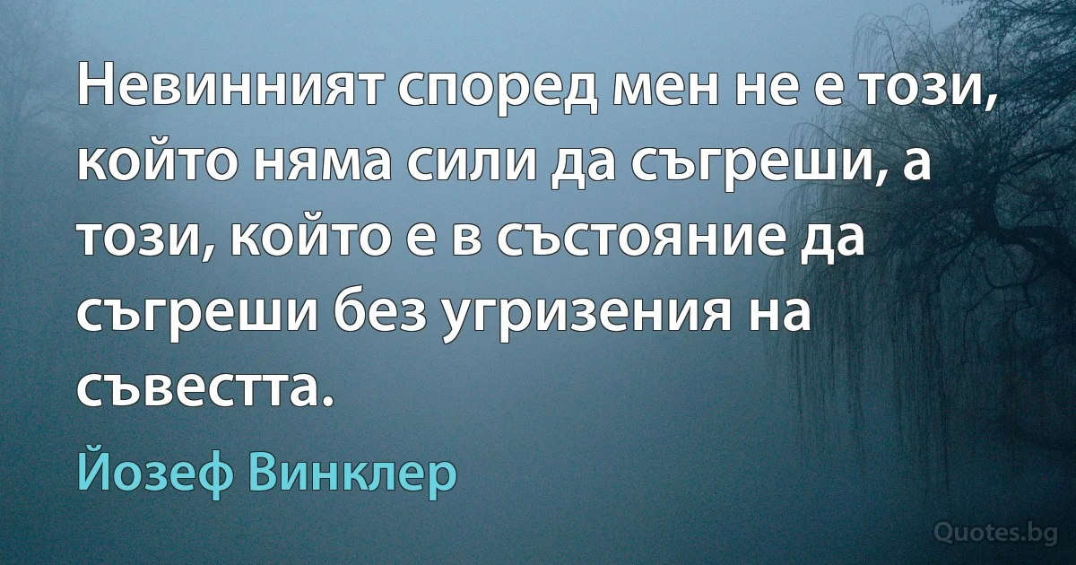 Невинният според мен не е този, който няма сили да съгреши, а този, който е в състояние да съгреши без угризения на съвестта. (Йозеф Винклер)