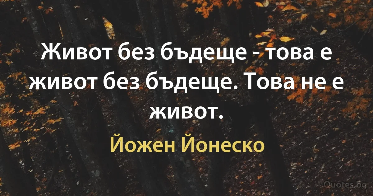 Живот без бъдеще - това е живот без бъдеще. Това не е живот. (Йожен Йонеско)