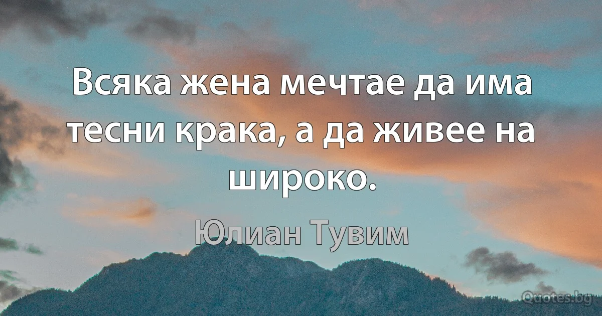 Всяка жена мечтае да има тесни крака, а да живее на широко. (Юлиан Тувим)