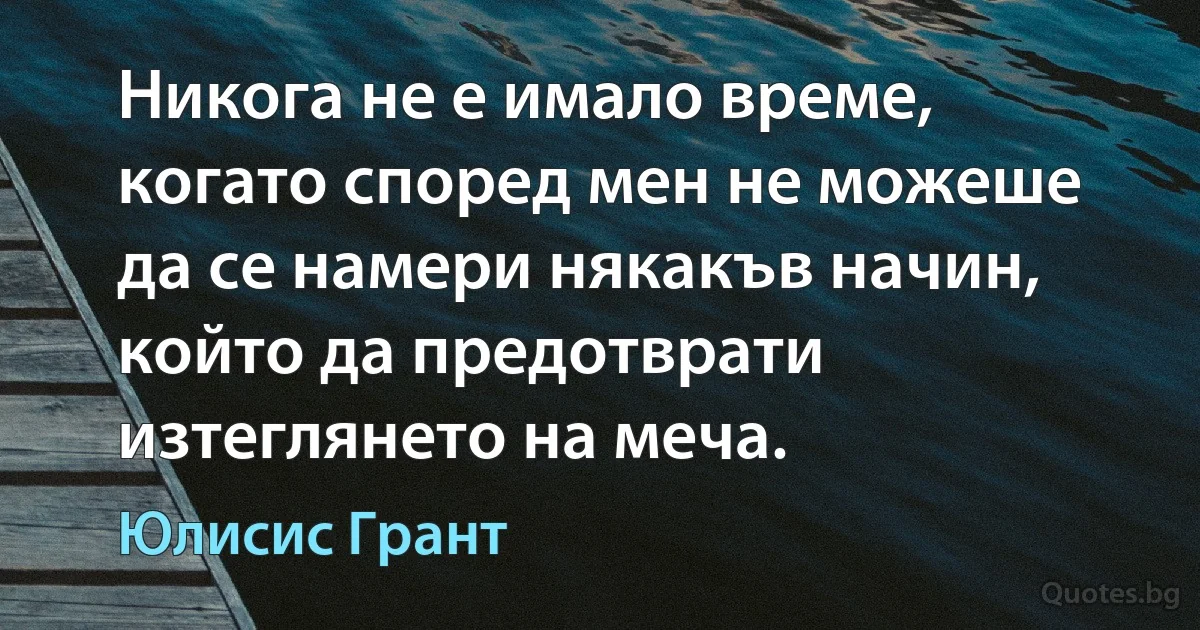 Никога не е имало време, когато според мен не можеше да се намери някакъв начин, който да предотврати изтеглянето на меча. (Юлисис Грант)