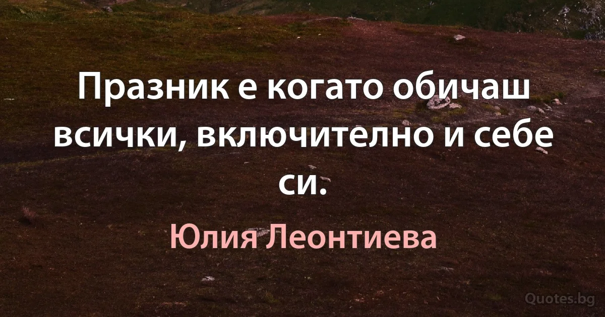 Празник е когато обичаш всички, включително и себе си. (Юлия Леонтиева)