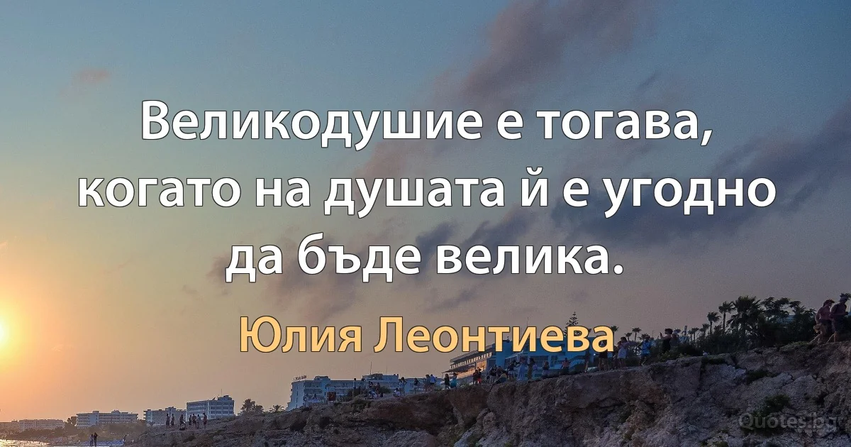 Великодушие е тогава, когато на душата й е угодно да бъде велика. (Юлия Леонтиева)