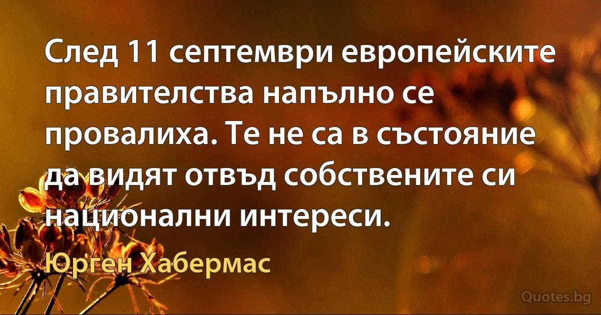 След 11 септември европейските правителства напълно се провалиха. Те не са в състояние да видят отвъд собствените си национални интереси. (Юрген Хабермас)