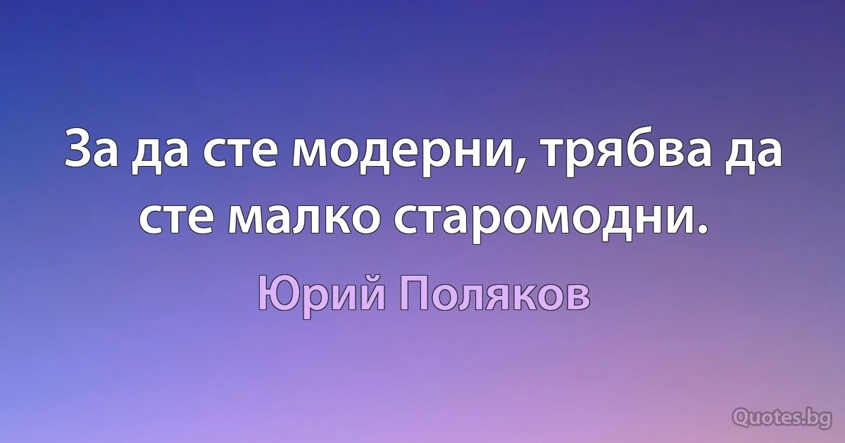 За да сте модерни, трябва да сте малко старомодни. (Юрий Поляков)