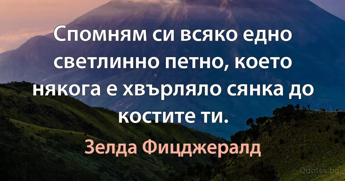 Спомням си всяко едно светлинно петно, което някога е хвърляло сянка до костите ти. (Зелда Фицджералд)