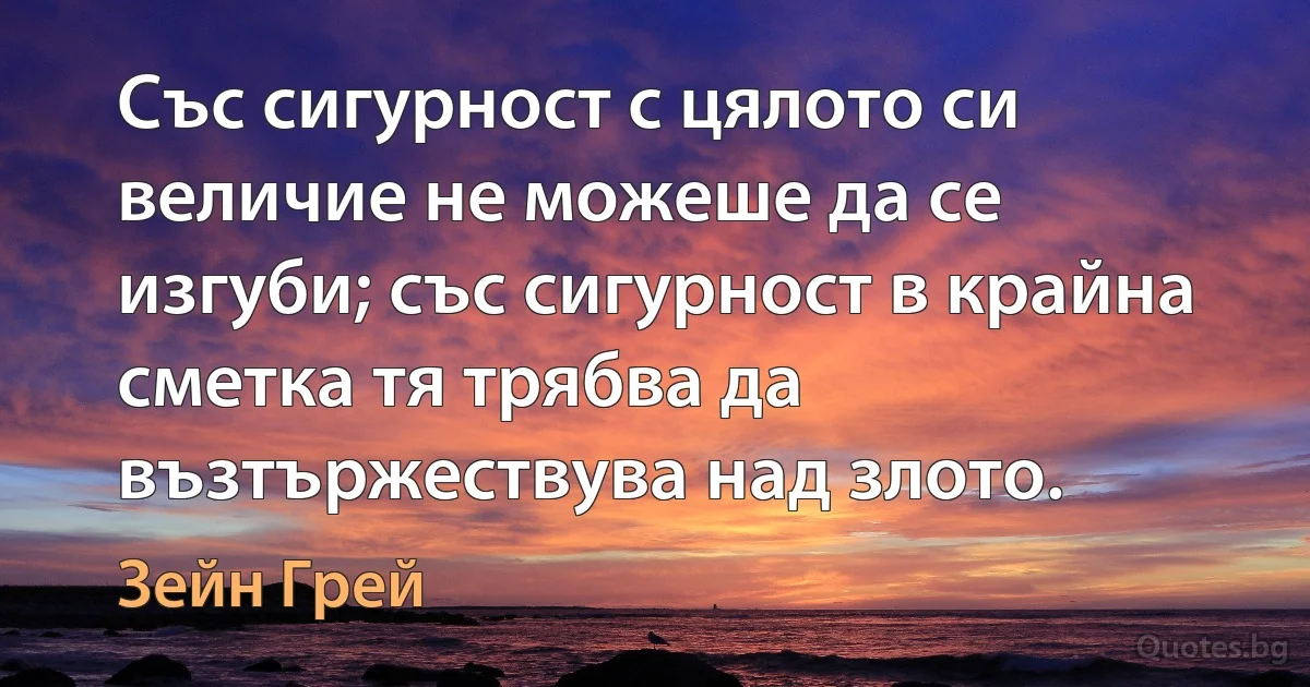 Със сигурност с цялото си величие не можеше да се изгуби; със сигурност в крайна сметка тя трябва да възтържествува над злото. (Зейн Грей)