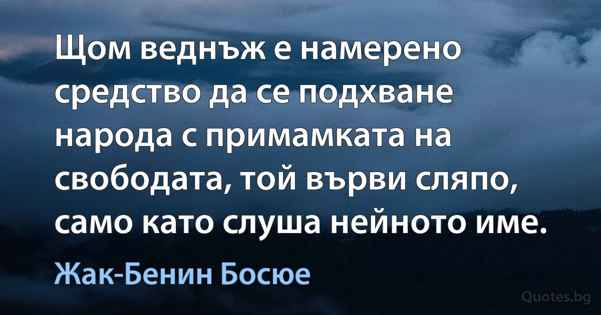 Щом веднъж е намерено средство да се подхване народа с примамката на свободата, той върви сляпо, само като слуша нейното име. (Жак-Бенин Босюе)