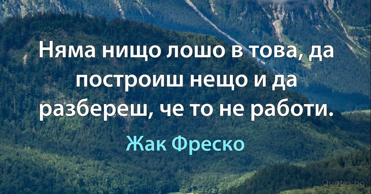 Няма нищо лошо в това, да построиш нещо и да разбереш, че то не работи. (Жак Фреско)