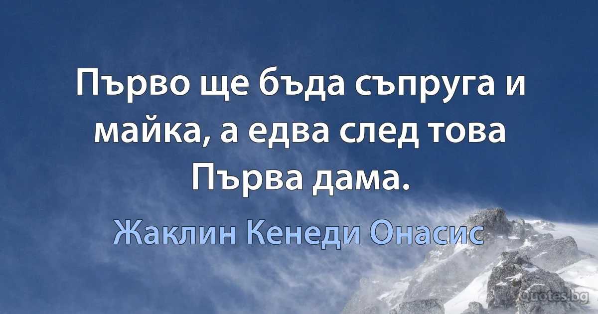 Първо ще бъда съпруга и майка, а едва след това Първа дама. (Жаклин Кенеди Онасис)