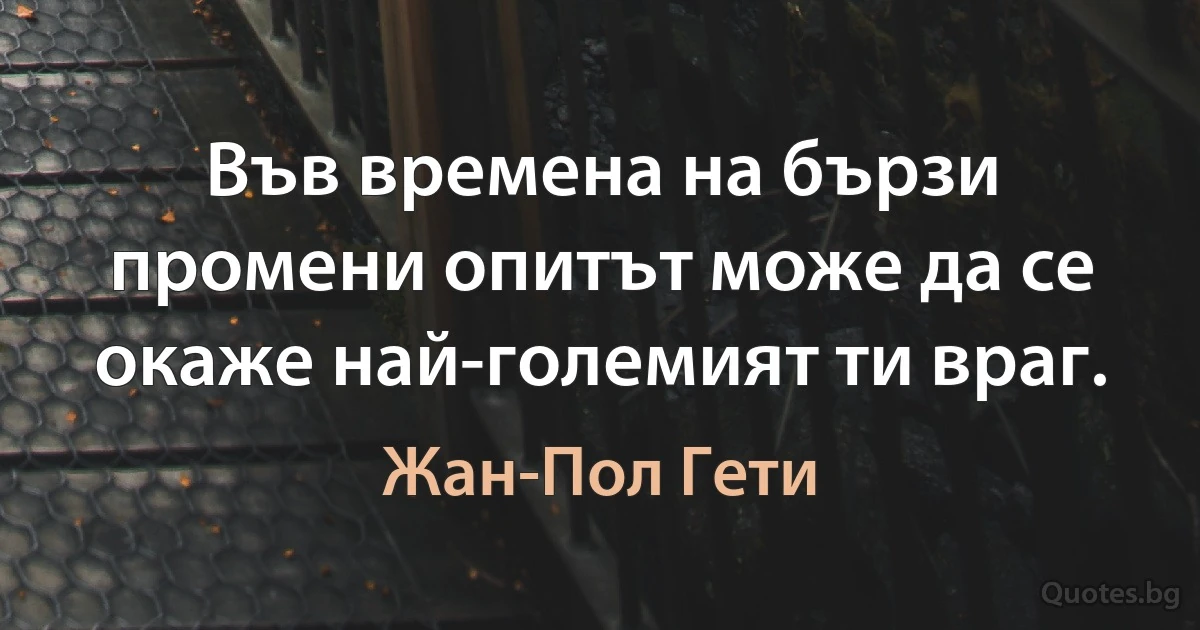 Във времена на бързи промени опитът може да се окаже най-големият ти враг. (Жан-Пол Гети)