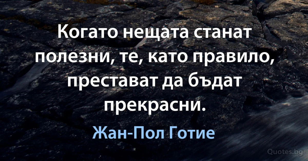 Когато нещата станат полезни, те, като правило, престават да бъдат прекрасни. (Жан-Пол Готие)