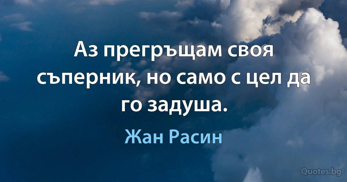 Аз прегръщам своя съперник, но само с цел да го задуша. (Жан Расин)