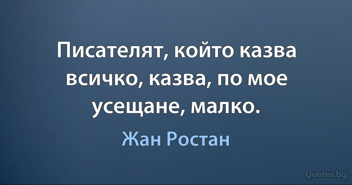 Писателят, който казва всичко, казва, по мое усещане, малко. (Жан Ростан)