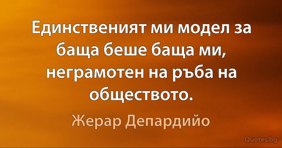 Единственият ми модел за баща беше баща ми, неграмотен на ръба на обществото. (Жерар Депардийо)