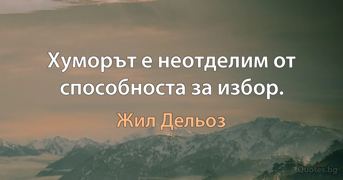 Хуморът е неотделим от способноста за избор. (Жил Дельоз)