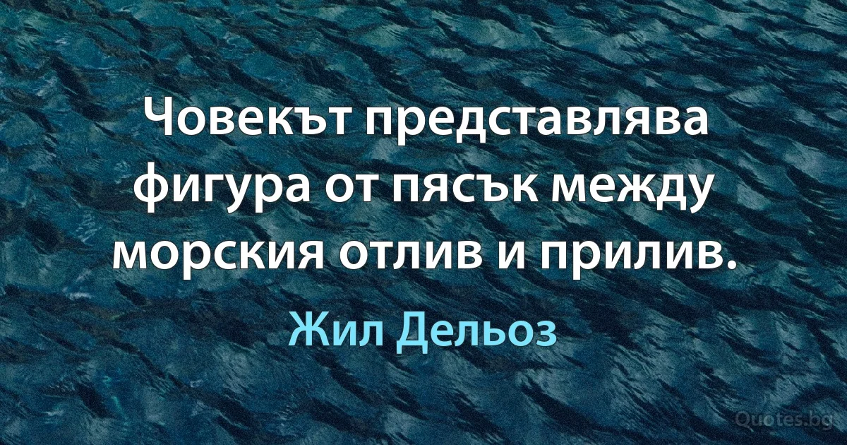 Човекът представлява фигура от пясък между морския отлив и прилив. (Жил Дельоз)