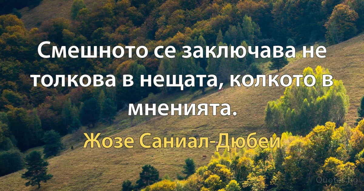 Смешното се заключава не толкова в нещата, колкото в мненията. (Жозе Саниал-Дюбеи)