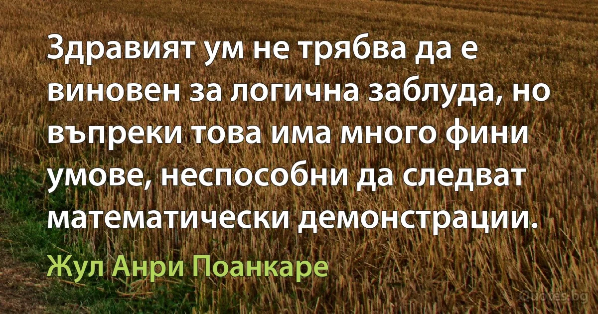 Здравият ум не трябва да е виновен за логична заблуда, но въпреки това има много фини умове, неспособни да следват математически демонстрации. (Жул Анри Поанкаре)