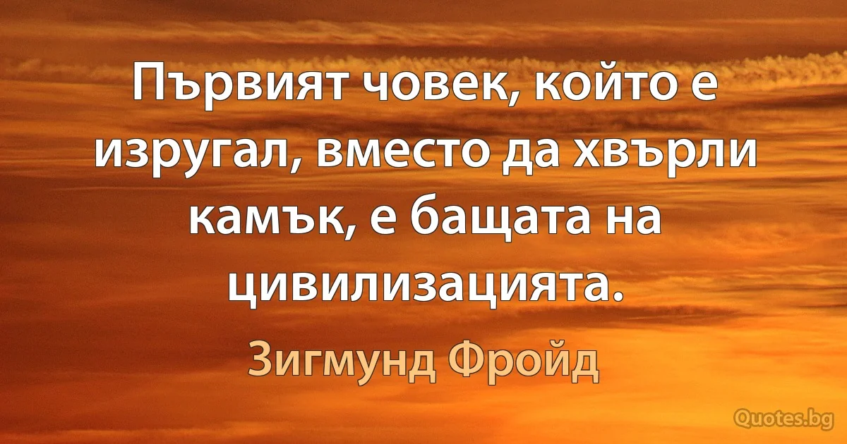 Първият човек, който е изругал, вместо да хвърли камък, е бащата на цивилизацията. (Зигмунд Фройд)