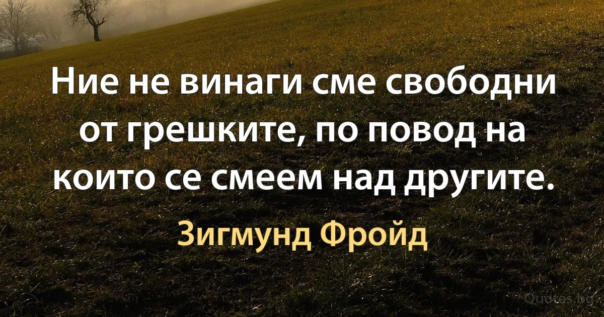 Ние не винаги сме свободни от грешките, по повод на които се смеем над другите. (Зигмунд Фройд)