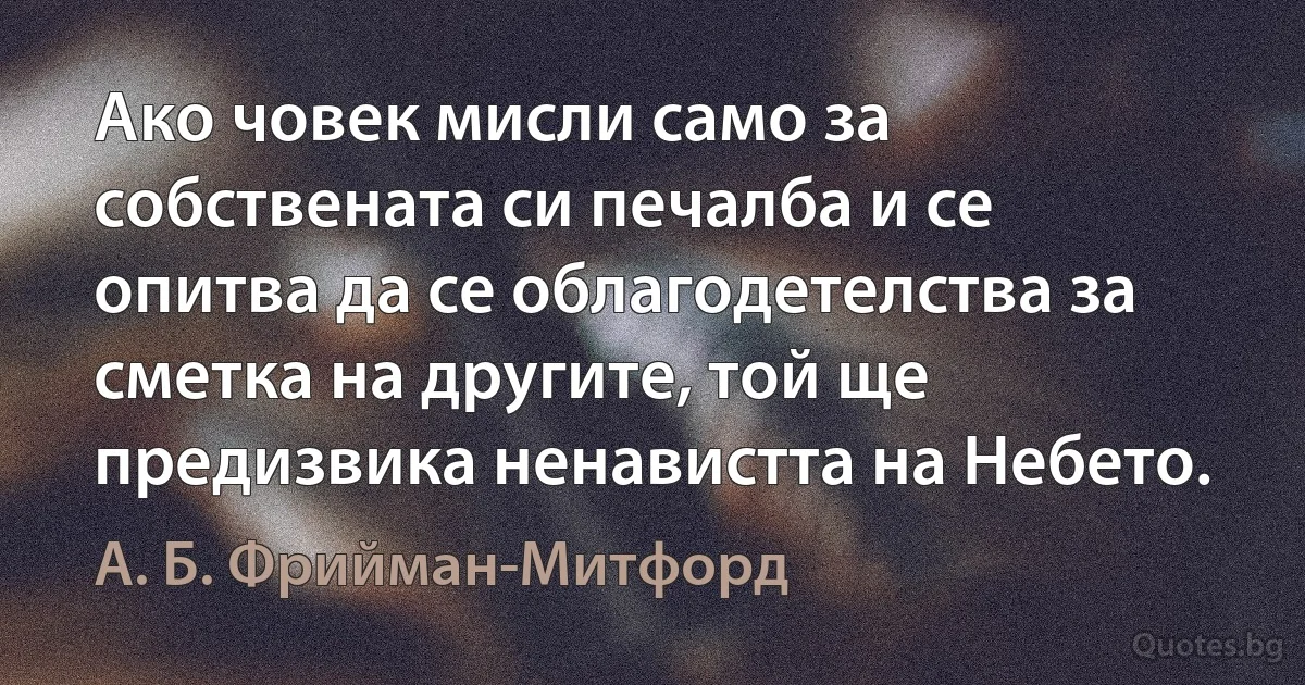 Ако човек мисли само за собствената си печалба и се опитва да се облагодетелства за сметка на другите, той ще предизвика ненавистта на Небето. (А. Б. Фрийман-Митфорд)