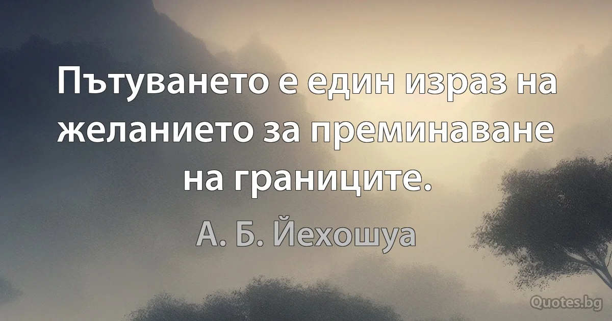 Пътуването е един израз на желанието за преминаване на границите. (А. Б. Йехошуа)