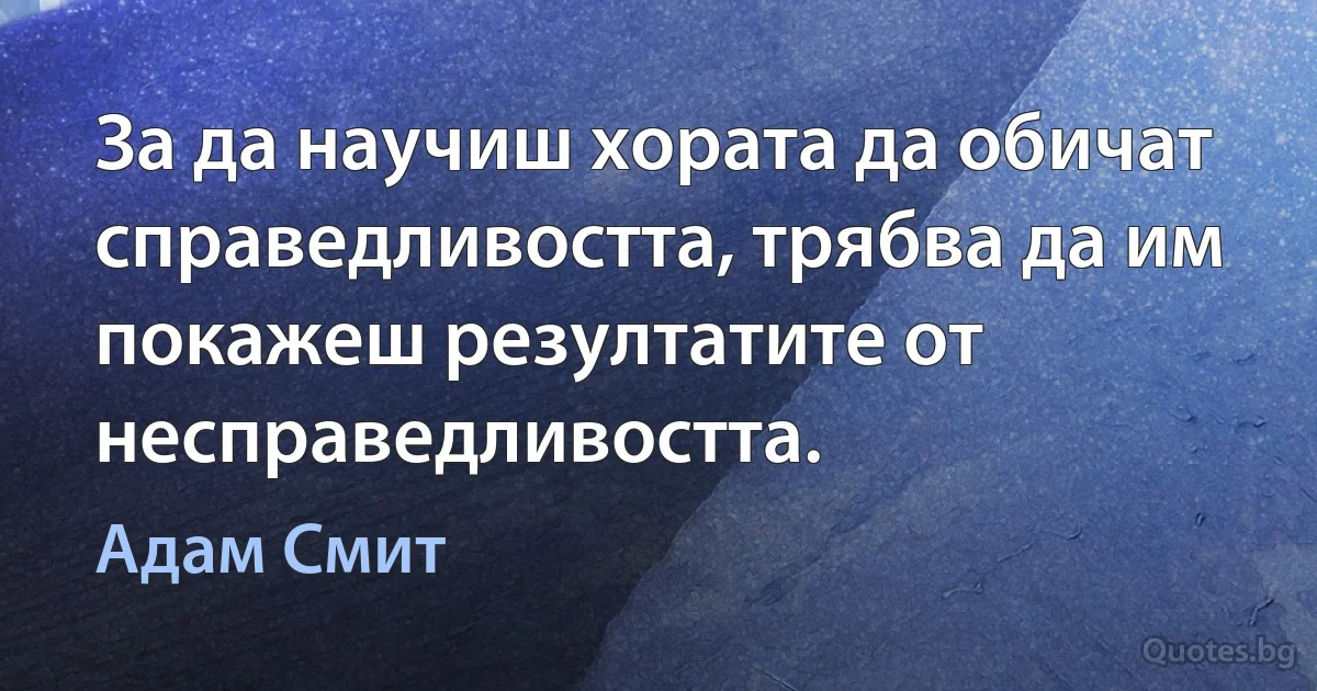 За да научиш хората да обичат справедливостта, трябва да им покажеш резултатите от несправедливостта. (Адам Смит)