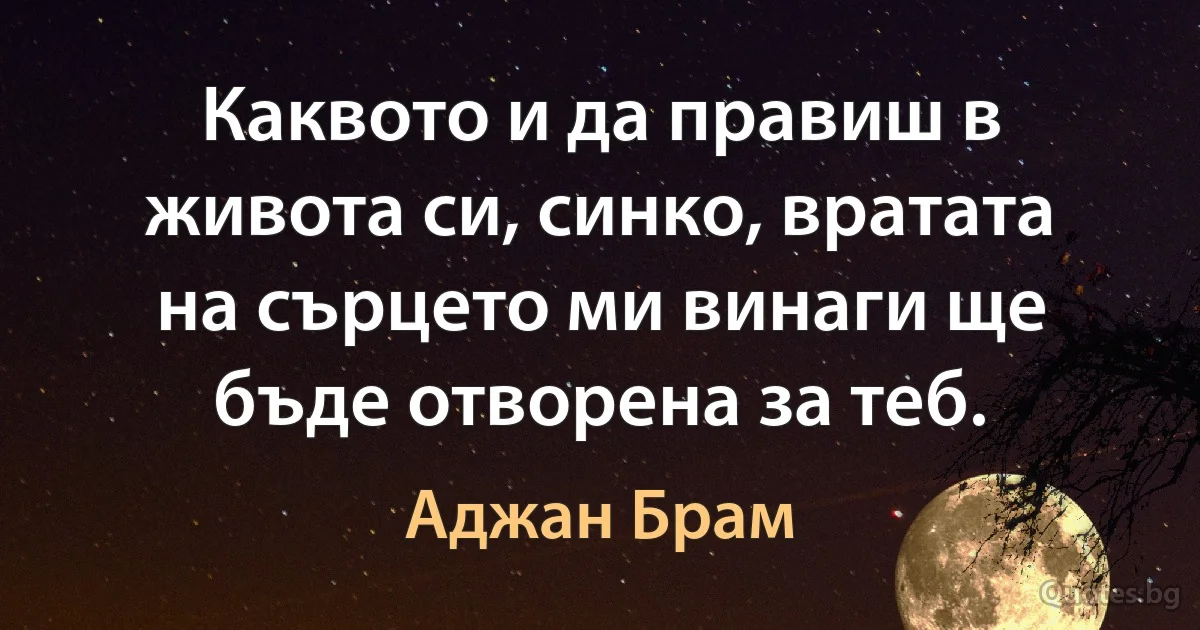 Каквото и да правиш в живота си, синко, вратата на сърцето ми винаги ще бъде отворена за теб. (Аджан Брам)