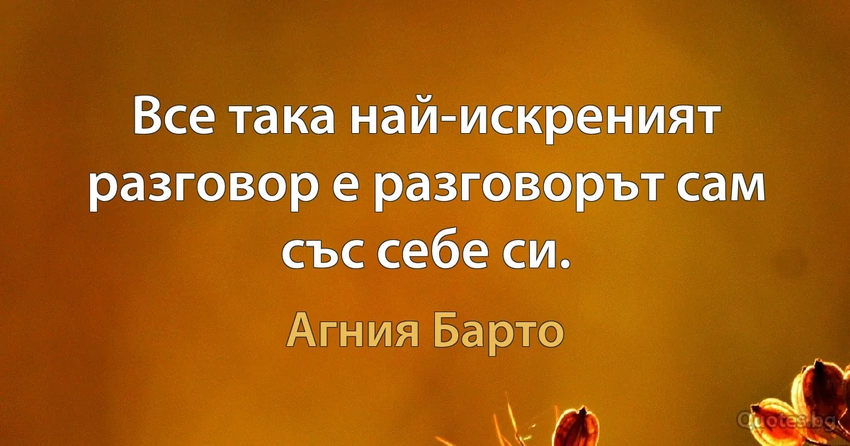 Все така най-искреният разговор е разговорът сам със себе си. (Агния Барто)