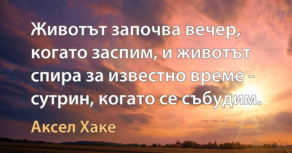 Животът започва вечер, когато заспим, и животът спира за известно време - сутрин, когато се събудим. (Аксел Хаке)