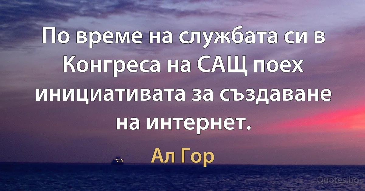 По време на службата си в Конгреса на САЩ поех инициативата за създаване на интернет. (Ал Гор)