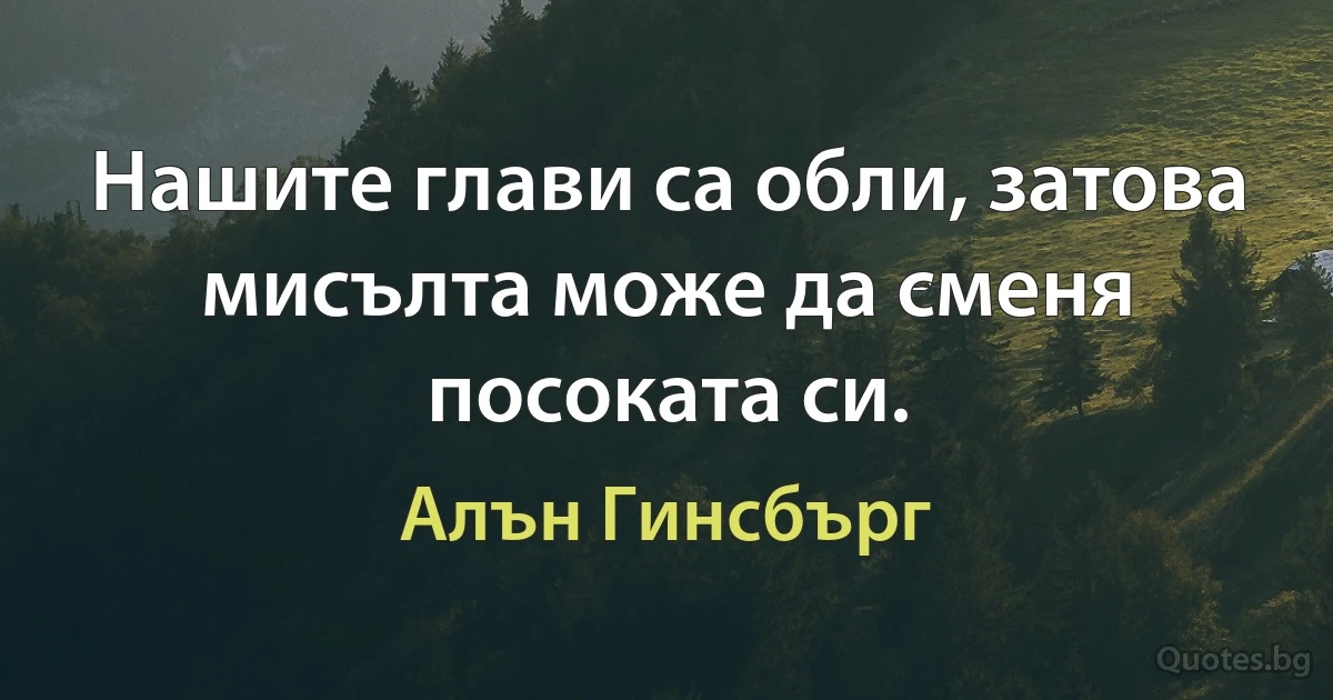 Нашите глави са обли, затова мисълта може да сменя посоката си. (Алън Гинсбърг)