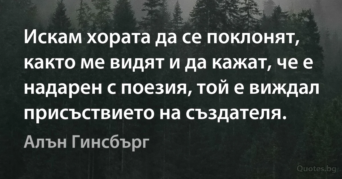 Искам хората да се поклонят, както ме видят и да кажат, че е надарен с поезия, той е виждал присъствието на създателя. (Алън Гинсбърг)