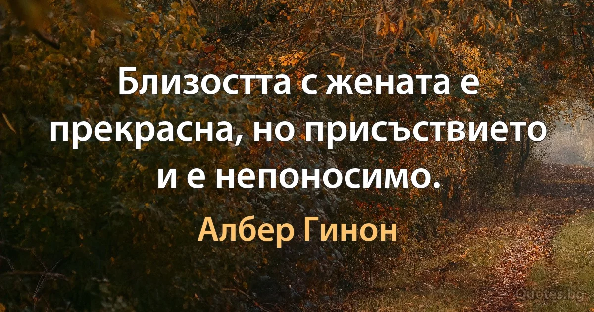 Близостта с жената е прекрасна, но присъствието и е непоносимо. (Албер Гинон)