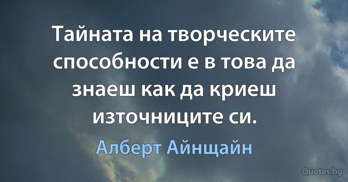 Тайната на творческите способности е в това да знаеш как да криеш източниците си. (Алберт Айнщайн)