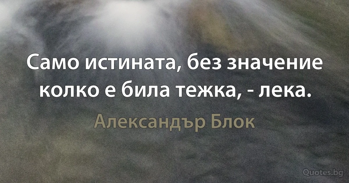 Само истината, без значение колко е била тежка, - лека. (Александър Блок)