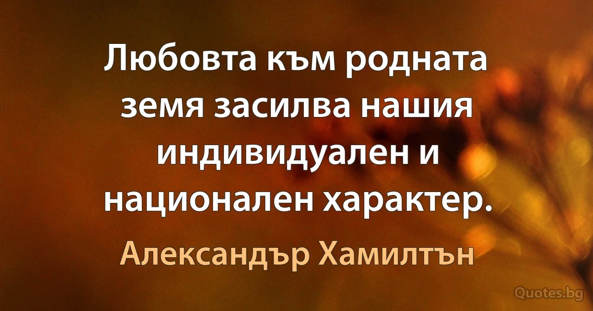 Любовта към родната земя засилва нашия индивидуален и национален характер. (Александър Хамилтън)