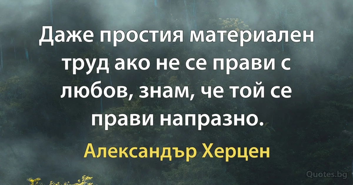 Даже простия материален труд ако не се прави с любов, знам, че той се прави напразно. (Александър Херцен)