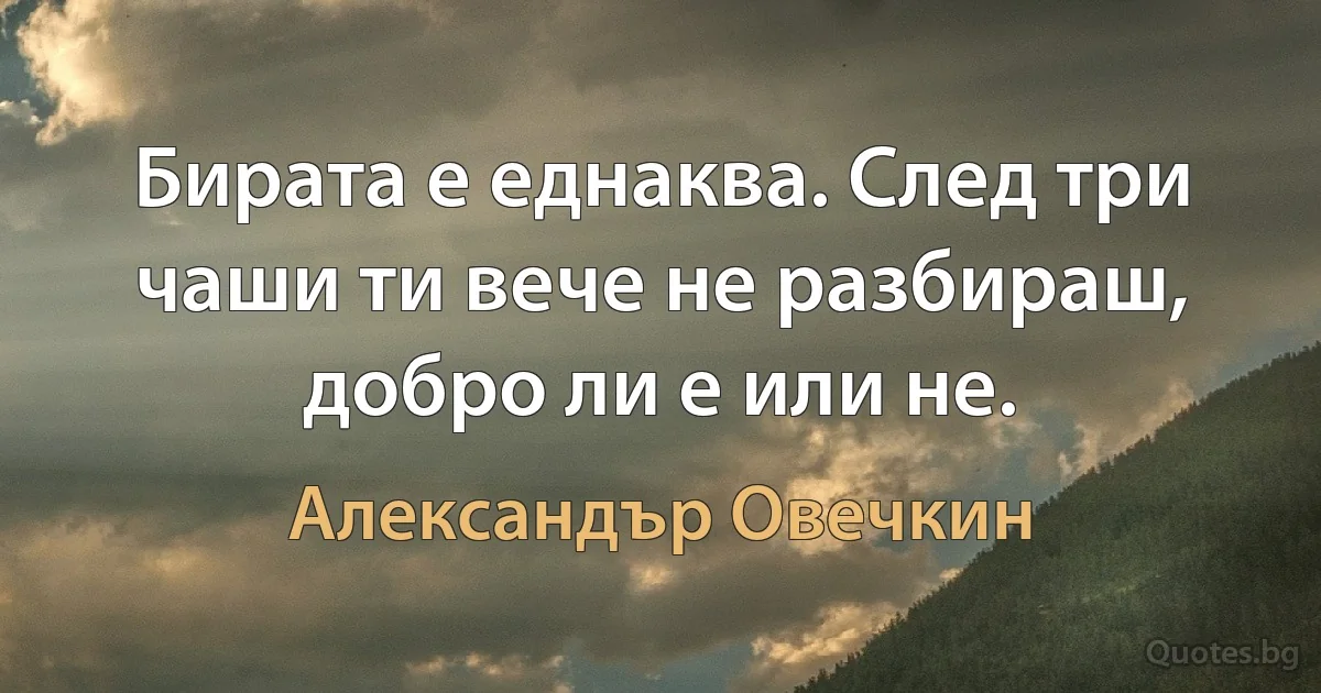 Бирата е еднаква. След три чаши ти вече не разбираш, добро ли е или не. (Александър Овечкин)