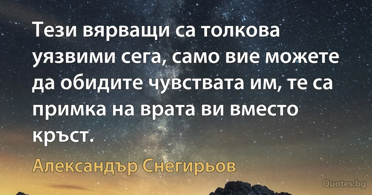 Тези вярващи са толкова уязвими сега, само вие можете да обидите чувствата им, те са примка на врата ви вместо кръст. (Александър Снегирьов)