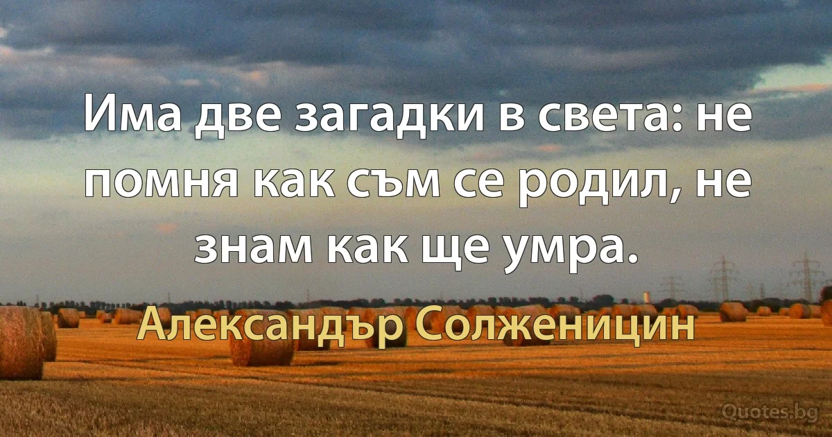 Има две загадки в света: не помня как съм се родил, не знам как ще умра. (Александър Солженицин)