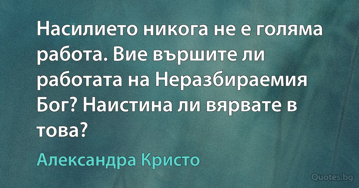 Насилието никога не е голяма работа. Вие вършите ли работата на Неразбираемия Бог? Наистина ли вярвате в това? (Александра Кристо)